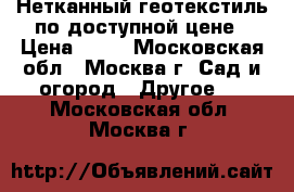 Нетканный геотекстиль по доступной цене › Цена ­ 12 - Московская обл., Москва г. Сад и огород » Другое   . Московская обл.,Москва г.